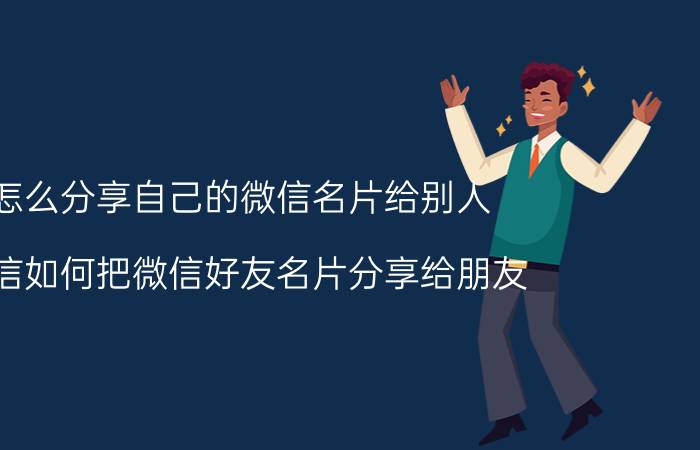 怎么分享自己的微信名片给别人 微信如何把微信好友名片分享给朋友？